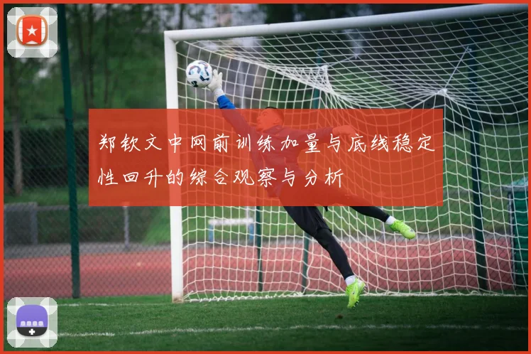 郑钦文中网前训练加量与底线稳定性回升的综合观察与分析