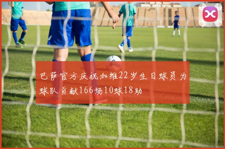 巴萨官方庆祝加维22岁生日球员为球队贡献166场10球18助