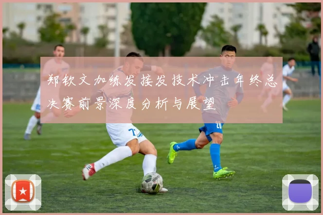 郑钦文加练发接发技术冲击年终总决赛前景深度分析与展望