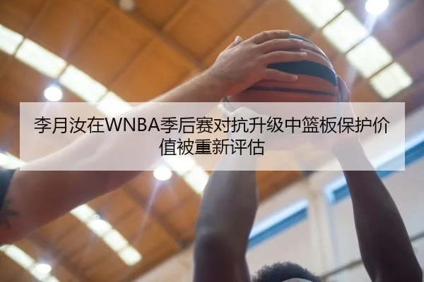 李月汝在WNBA季后赛对抗升级中篮板保护价值被重新评估